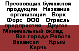 Прессовщик бумажной продукции › Название организации ­ Ворк Форс, ООО › Отрасль предприятия ­ Другое › Минимальный оклад ­ 27 000 - Все города Работа » Вакансии   . Крым,Керчь